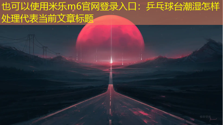 米乐m6官网登录入口：乒乓球台潮湿怎样处理