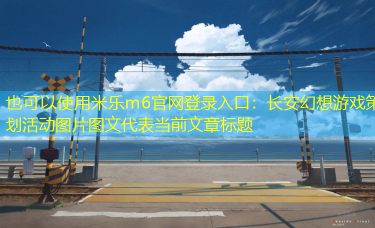 <strong>米乐m6官网登录入口：长安幻想游戏策划活动图片图文</strong>